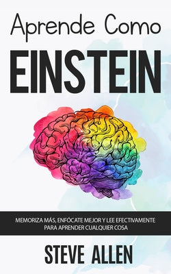 Aprende como Einstein: Memoriza más, enfócate mejor y lee efectivamente para aprender cualquier cosa: Las mejores técnicas de aprendizaje ace