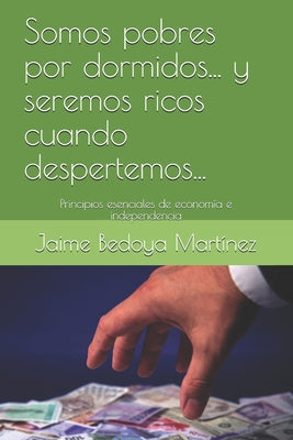 Somos pobres por dormidos... y seremos ricos cuando despertemos...: Principios esenciales de economía e independencia