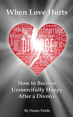 When Love Hurts: How to Become Unmercifully Happy After a Divorce