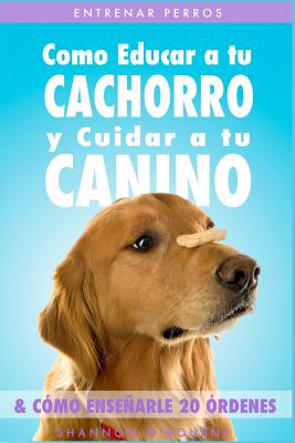 Entrenar Perros: Como Educar a tu Cachorro y Cuidar a tu Canino (& Cómo Enseñarle 20 Órdenes)