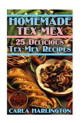 Homemade Tex-Mex: 25 Delicious Tex-Mex Recipes: (Tex-Mex Cookbook, Tex-Mex Recipes)