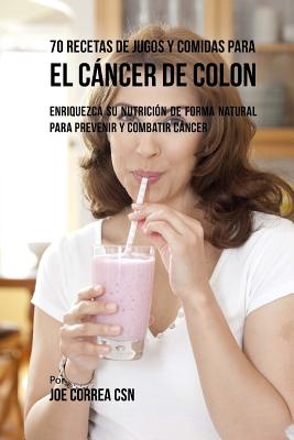 70 Recetas de Jugos y Comidas Para el Cáncer de Colon: Enriquezca Su Nutrición de Forma Natural para Prevenir y Combatir Cáncer