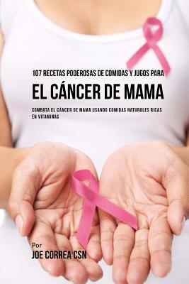 107 Recetas Poderosas de Comidas y Jugos Para El Cáncer de Mama: Combata El Cáncer de Mama Usando Comidas Naturales Ricas en Vitaminas