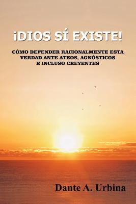 ¡Dios sí existe!: Cómo defender racionalmente esta verdad ante ateos, agnósticos e incluso creyentes