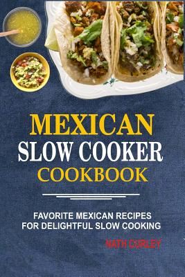 Mexican Slow Cooker Cookbook: Favorite Mexican Recipes For Delightful Slow Cooking