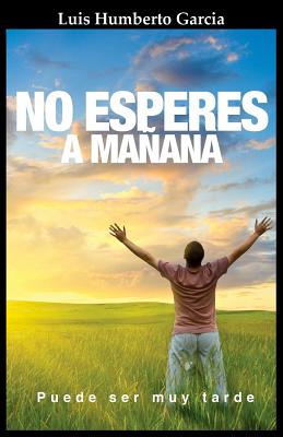 No Esperes a Mañana: Si tu futuro no esta en lo que haces hoy, no esperes a manana, puede ser muy tarde