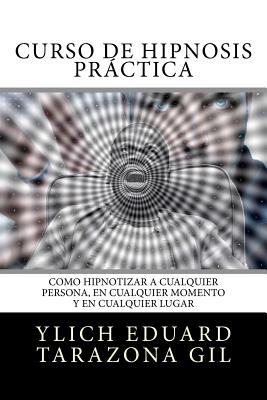 Curso de Hipnosis Práctica: Como HIPNOTIZAR, a Cualquier Persona, en Cualquier Momento y en Cualquier Lugar