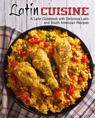 Latin Cuisine: A Latin Cookbook with Delicious Latin and South American Recipes