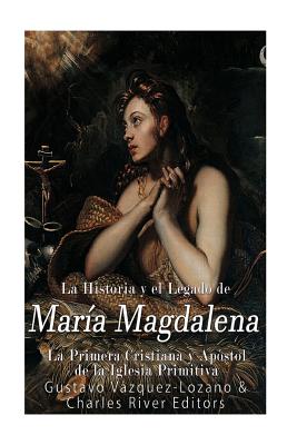 La Historia y El Legado de María Magdalena, La Primera Cristiana y Apóstol de La Iglesia Primitiva