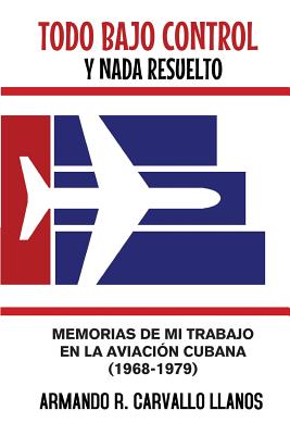 Todo bajo control y nada resuelto: Memorias de mi trabajo en la aviación cubana (1968-1979)