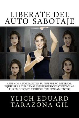 Libérate Del Auto-Sabotaje: Aprende a Fortalecer Tú Guerrero Interior, Equilibrar tus Canales Energéticos, Controlar tus Emociones y Dirigir tus P