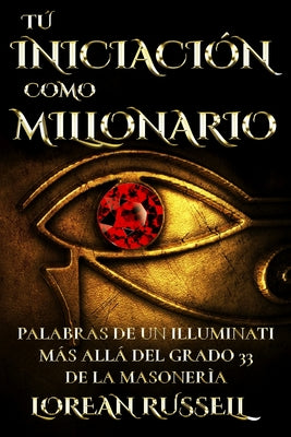 Tú Iniciación como Millonario: Palabras de un Illuminati Más Allá del Grado 33 de la Masonería