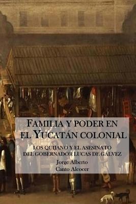 Familia y poder en el Yucatan colonial: Los Quijano y el asesinato del Gobernador Lucas De Galvez