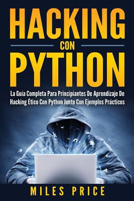 Hacking Con Python: La Guía Completa Para Principiantes De Aprendizaje De Hacking Ético Con Python Junto Con Ejemplos Prácticos