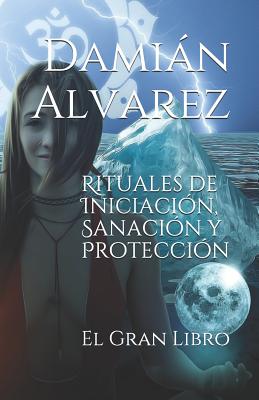 Rituales de Iniciación, Sanación Y Protección: El Gran Libro