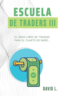 Escuela de Traders III: El gran libro de Trading para el cuarto de baño. Conviértete en un mejor Trader mientras alivias tu organismo.