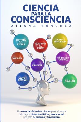 Ciencia para la Consciencia: Manual para revertir el dolor, la enfermedad y el sufrimiento usando tu Consciencia y tu cerebro