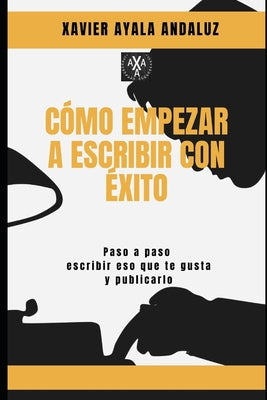 "Cómo Empezar a Escribir con Éxito": Paso a Paso Cómo escribir eso que te gusta y Publicarlo.