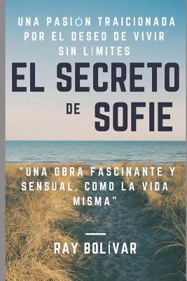 El Secreto de Sofie Una Pasión Traicionada Por El Deseo de Vivir Sin Límites: Una Obra Fascinante Y Sensual Como La Vida Misma