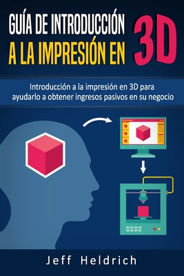 Guía de introducción a la impresión en 3D: Introducción a la impresión en 3D para ayudarlo a obtener ingresos pasivos en su negocio