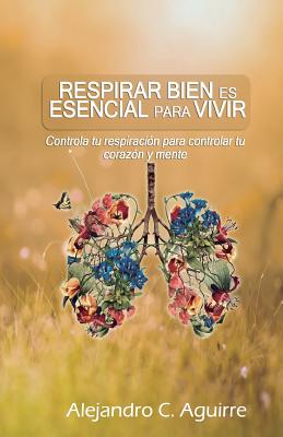 Respirar bien es esencial para vivir: Controla tu respiración para controlar tu corazón y mente