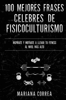 100 MEJORES FRASES CELEBRES De ENTRENAMIENTO, EJERCICIO Y FISICOCULTURISMO: INSPIRATE Y MOTIVATE A LLEVAR Tu FITNESS AL NIVEL MAS ALTO