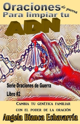 Oraciones de guerra para limpiar tu ADN: Cambia tu genetica familiar con el poder de la oracion