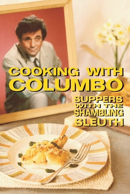 Cooking With Columbo: Suppers With The Shambling Sleuth: Episode guides and recipes from the kitchen of Peter Falk and many of his Columbo c