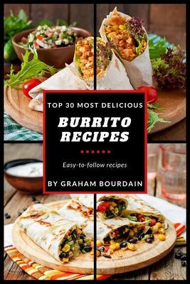 Top 30 Most Delicious Burrito Recipes: A Burrito Cookbook with Beef, Lamb, Pork, Chorizo, Chicken and Turkey - [Books on Mexican Food] - (Top 30 Most