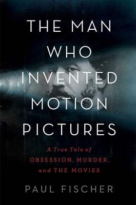 The Man Who Invented Motion Pictures: A True Tale of Obsession, Murder ...