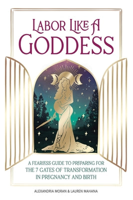 Labor Like a Goddess: A Fearless Guide to Preparing for the 7 Gates of Transformation in Pregnancy and Birth