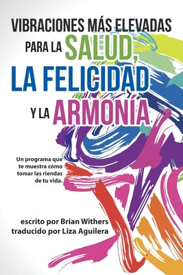 Vibraciones Más Elevadas Para La Salud, La Felicidad Y La Armonía: Un Programa Que Te Muestra Cómo Tomar Las Riendas De Tu Vida