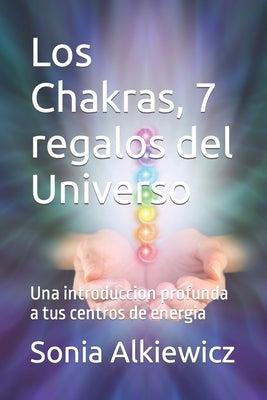 Los Chakras, 7 regalos del Universo: Una introduccion profunda a tus centros de energia