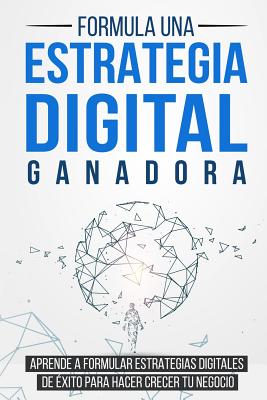 Formula una Estrategia Digital Ganadora: Aprende a formular Estrategias Digitales de Éxito para hacer crecer tu Negocio