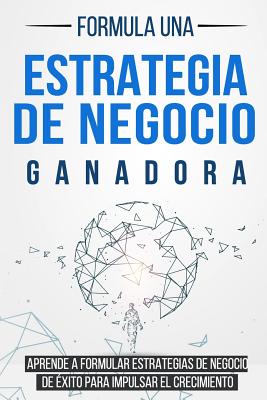 Formula Una Estrategia de Negocio Ganadora: Aprende a Formular Estrategias de Negocio de Éxito Para Impulsar El Crecimiento