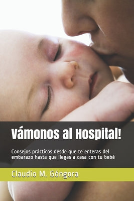 Vámonos al Hospital!: Consejos prácticos desde que te enteras del embarazo hasta que llegas a casa con tu bebé