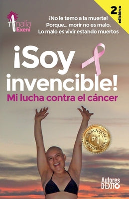 ¡Soy invencible!: MI LUCHA CONTRA EL CÁNCER ¡No le temo a la muerte! Porque... morir no es malo. Lo malo es vivir estando muertos.