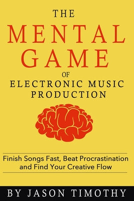 Music Habits - The Mental Game of Electronic Music Production: Finish Songs Fast, Beat Procrastination and Find Your Creative Flow