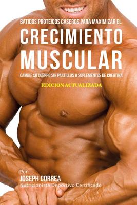 Batidos Proteicos Caseros Para Maximizar el Crecimiento Muscular: Cambie su Cuerpo sin Pastillas o Suplementos de Creatina