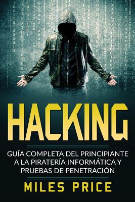 Hacking: Guía Completa Del Principiante a la Piratería Informática y Pruebas De Penetración