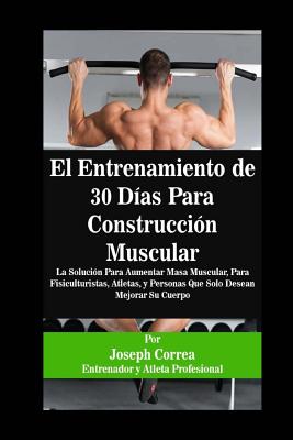 El Entrenamiento de 30 Días Para Construcción Muscular: La Solución Para Aumentar Masa Muscular, Para Fisiculturistas, Atletas, y Personas Que Solo De