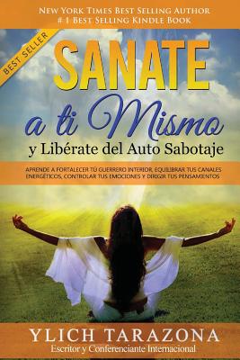 Sanate a Ti Mismo y Libérate del Auto Sabotaje: Aprende a Fortalecer Tú Guerrero Interior, Equilibrar tus Canales Energéticos, Controlar tus Emociones