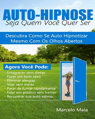 Auto Hipnose: Seja Quem Voce Quer Ser: Descubra Como Se Auto Hipnotizar Mesmo Com Os Olhos Abertos