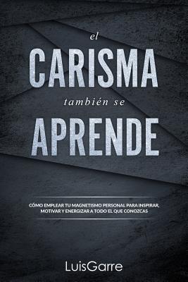 El carisma tambien se aprende: Cómo emplear tu magnetismo personal para inspirar, motivar y energizar a todo el que conozcas.