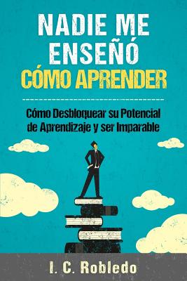 Nadie Me Enseñó Cómo Aprender: Cómo Desbloquear Su Potencial de Aprendizaje y Ser Imparable