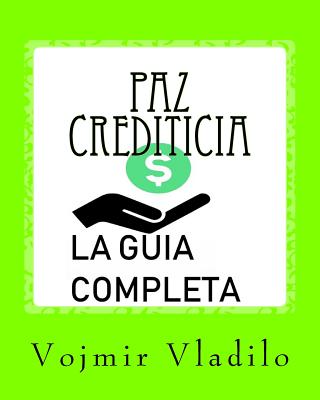 Paz Crediticia, La Guia Completa: La Guia completa sobre como Aprender a Reparar, Mejorar y Obtener Crédito en USA