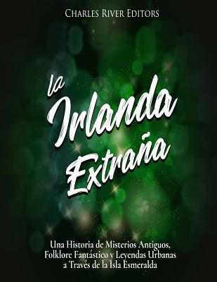 La Irlanda Extraña: Una Historia de Misterios Antiguos, Folklore Fantástico y Leyendas Urbanas a Través de la Isla Esmeralda