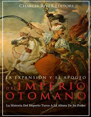 La Expansión Y El Apogeo Del Imperio Otomano: La Historia Del Imperio Turco A La Altura De Su Poder