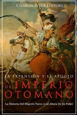 La Expansión Y El Apogeo Del Imperio Otomano: La Historia Del Imperio Turco A La Altura De Su Poder