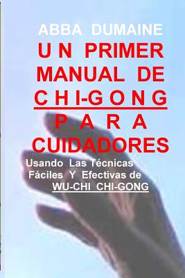 Un Primer Manual Chi-Gong Para Cuidadores: Usando las Faciles Y Efectivas Tecnicas de Wu-Chi Chi-Gong